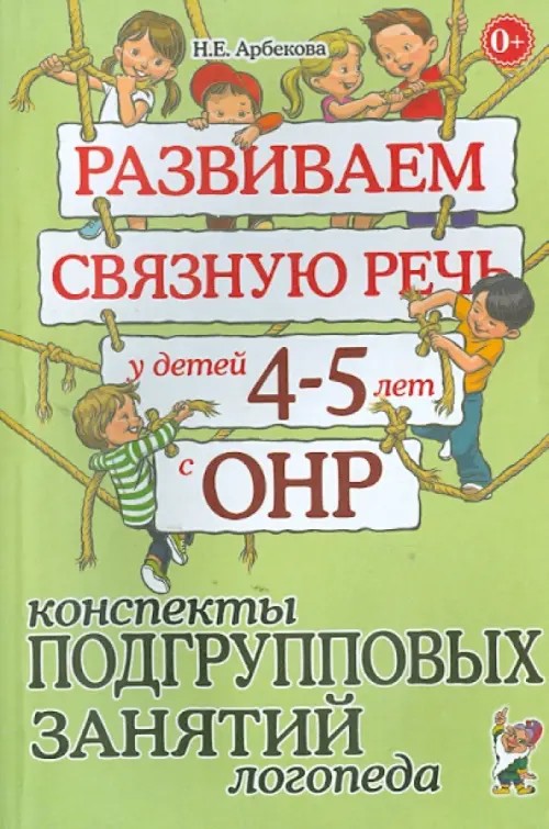 Развиваем связную речь у детей 4-5 лет с ОНР: Конспекты подгрупповых занятий логопеда