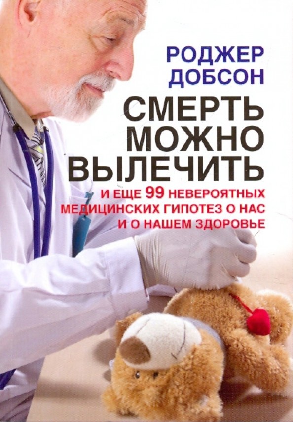 Смерть можно вылечить: И еще 99 невероятных медицинских гипотез о нас и о нашем здоровье