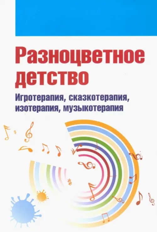 Разноцветное детство: Игротерапия, сказкотерапия, изотерапия, музыкотерапия