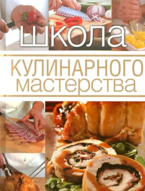 Школа кулинарного мастерства: Инструменты, кулинарные приемы и базовые рецепты с подробными пошаговыми инструкциями и иллюстрациями