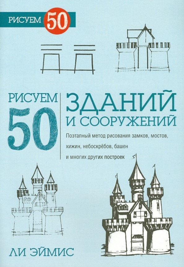 Рисуем 50 зданий и сооружений: Поэтапный метод рисования замков, мостов, хижин, небоскребов, башен и многих других построек