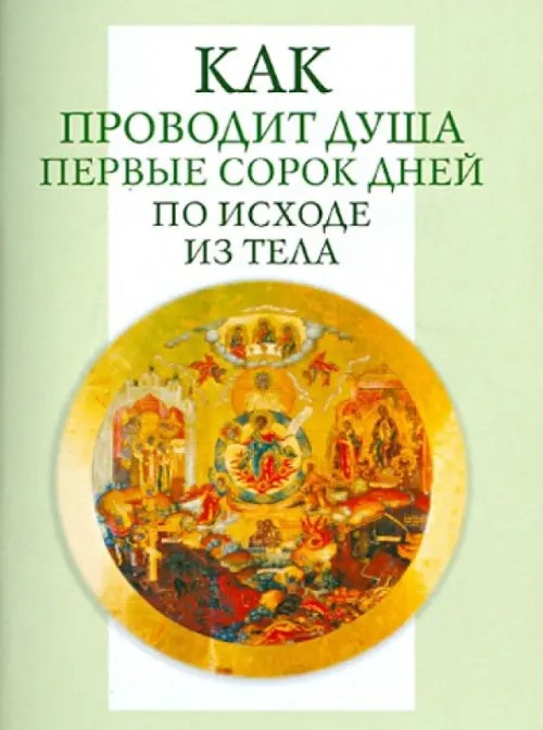 Как проводит душа первые сорок дней по исходе из тела: Учение Церкви о мытарствах, о загробном состоянии душ человеческих и о днях церковного поминовения усопших
