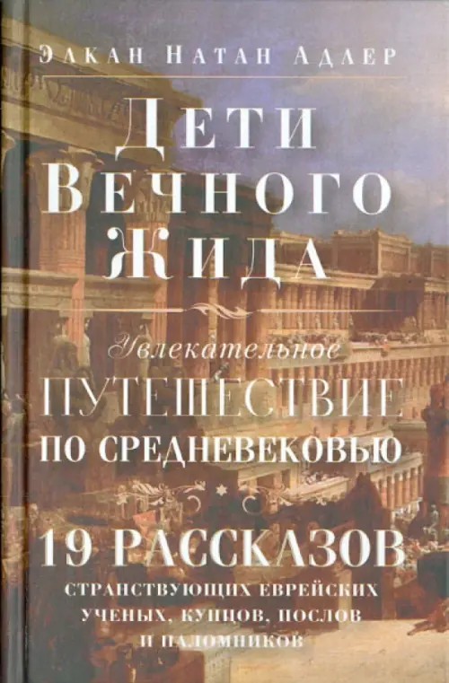Дети Вечного Жида, или Увлекательное путешествие по Средневековью: 19 рассказов странствующих еврейских ученых, купцов, послов и паломников