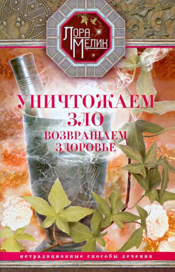 Уничтожаем зло, возвращаем здоровье: Нетрадиционные способы лечения