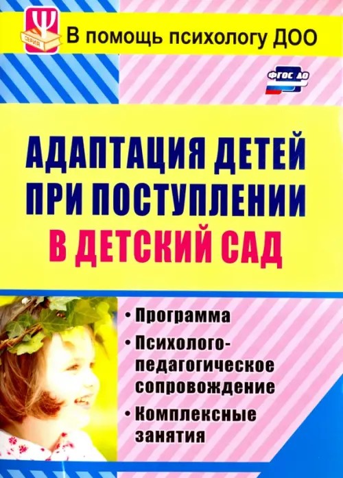 Адаптация детей при поступлении в детский сад: Программа, психолого-педагогическое сопровождение, комплексные занятия