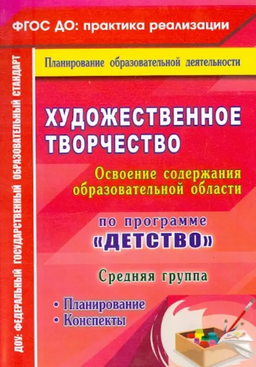 Художественное творчество: Освоение содержания образовательной области по программе «Детство». Планирование, конспекты. Средняя группа. ФГОС ДО