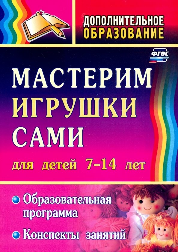 Мастерим игрушки сами: Образовательная программа и конспекты занятий. Для детей 7-14 лет