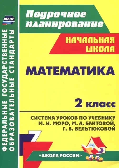Математика: 2 класс. Поурочное планирование. Система уроков по учебнику М. И. Моро, М. А. Бантовой, Г. В. Бельтюковой, С. И. Волковой, С. В. Степановой