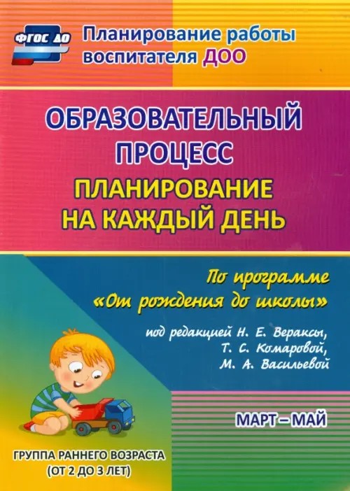 Образовательный процесс: планирование на каждый день по программе «От рождения до школы» под редакцией Н: Е. Вераксы, Т. С. Комаровой, М. А. Васильевой. Март-май. Группа раннего возраста (от 2 до 3 лет). ФГОС ДО