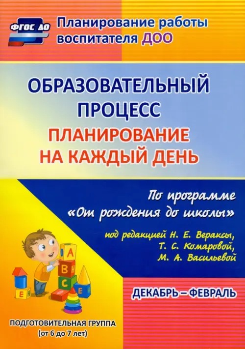 Образовательный процесс: Планирование на каждый день по программе «От рождения до школы» под редакцией Н. Е. Вераксы, Т. С. Комаровой, М. А. Васильевой. Декабрь-февраль. Подготовительная группа. ФГОС ДО