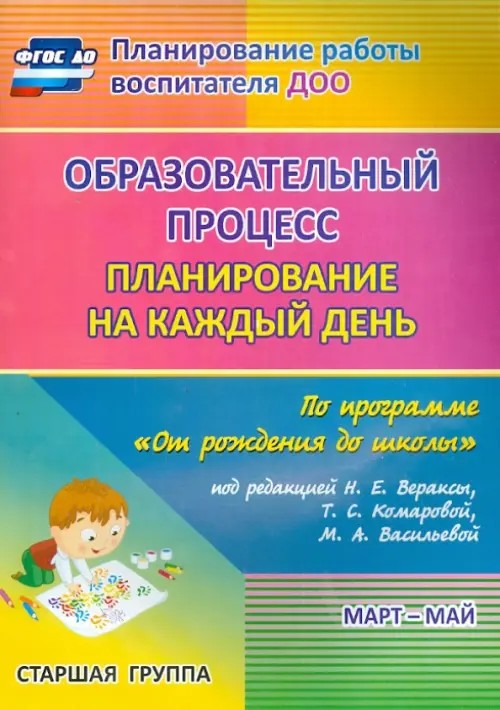 Образовательный процесс: Планирование на каждый день по программе «От рождения до школы» под редакцией Н. Е. Вераксы, Т. С. Комаровой, М. А. Васильевой. Март-май. Старшая группа. ФГОС ДО