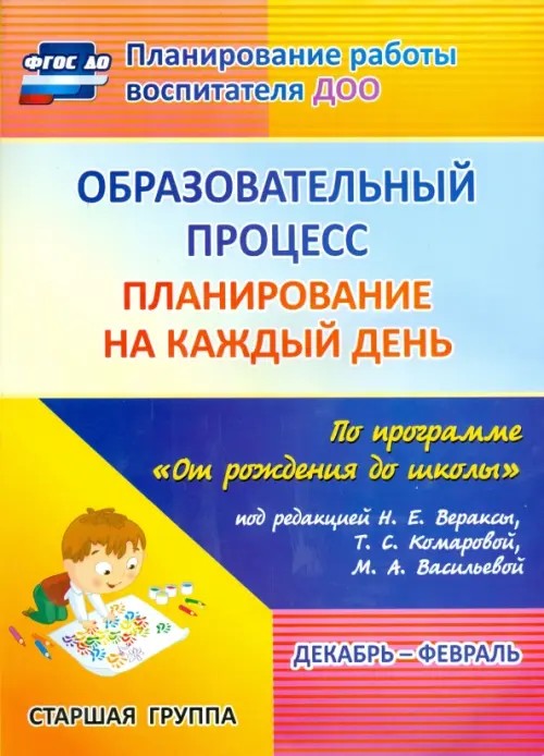 Образовательный процесс: Планирование на каждый день по программе «От рождения до школы» под редакцией Н. Е. Вераксы, Т. С. Комаровой, М. А. Васильевой. Декабрь-февраль. Старшая группа. ФГОС