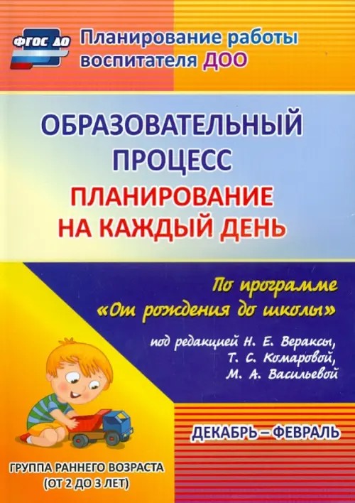 Образовательный процесс: Планирование на каждый день по программе «От рождения до школы» под редакцией Н. Е. Вераксы, Т. С. Комаровой, М. А. Васильевой. Декабрь-февраль. Группа раннего возраста (от 2 до 3 лет). ФГОС ДО