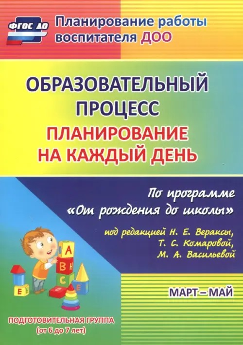 Образовательный процесс: Планирование на каждый день по программе «От рождения до школы» под редакцией Н. Е. Вераксы, Т. С. Комаровой, М. А. Васильевой. Март-май. Подготовительная группа. ФГОС ДО