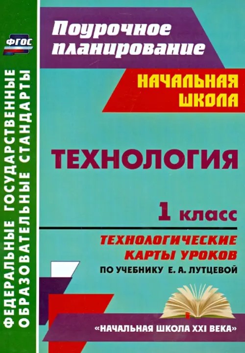 Технология: 1 класс. Технологические карты уроков по учебнику Е. А. Лутцевой. «Начальная школа XXI века». ФГОС