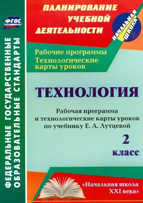 Технология: 2 класс. Рабочая программа и технологические карты уроков по учебнику Е. А. Лутцевой. «Начальная школа XXI века». ФГОС