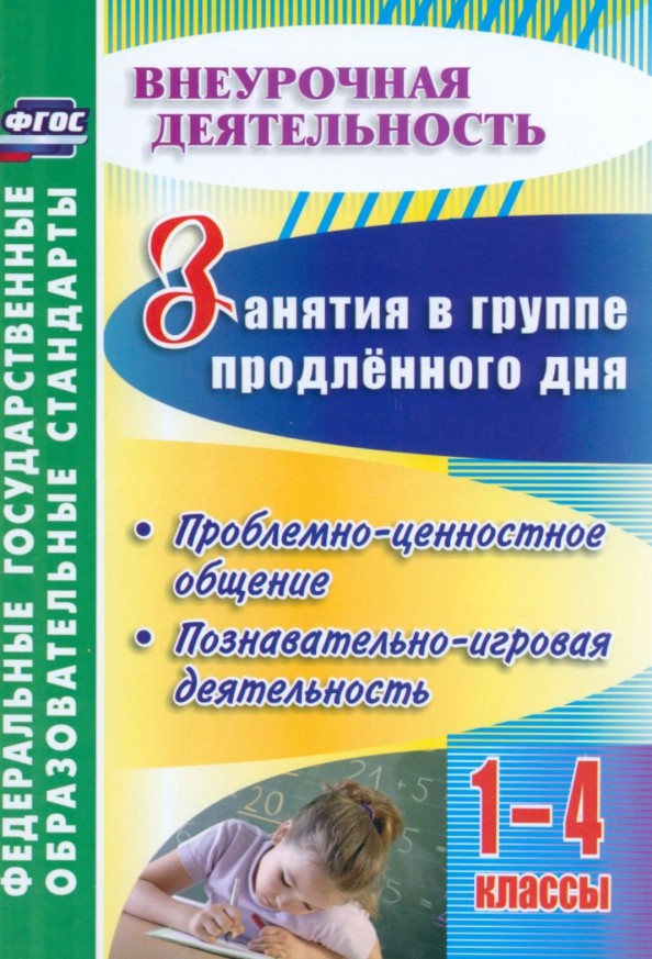 Занятия в группе продлённого дня: 1-4 классы. Проблемно-ценностное общение, познавательно-игровая деятельность