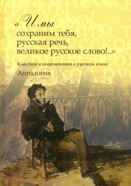 »И мы сохраним тебя, русская речь, великое русское слово! « Классики и современники о русском языке. Антология
