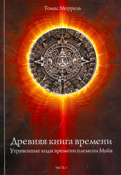 Древняя книга времени: Утраченные коды времени племени Майя. Часть 1